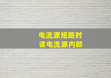 电流源短路时 该电流源内部